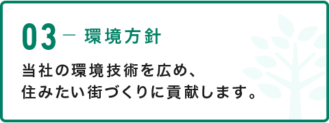 03-環境方針 当社の環境技術を広め、住みたい街づくりに貢献します。