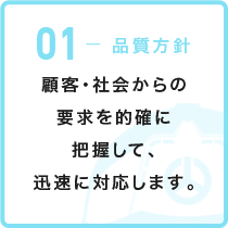 01-品質方針 顧客・社会からの要求を的確に把握して、迅速に対応します。