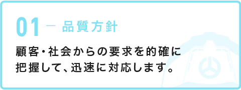 01-品質方針 顧客・社会からの要求を的確に把握して、迅速に対応します。