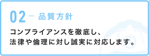 02-品質方針 コンプライアンスを徹底し、法律や倫理に対し誠実に対応します。