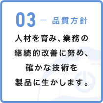 03-品質方針 人材を育み、業務の継続的改善に努め、確かな技術を製品に生かします。